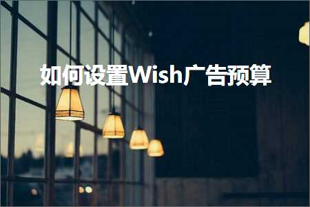 跨境电商知识:如何设置Wish广告预算